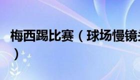 梅西踢比赛（球场慢镜头：梅西赛后炮轰裁判）