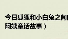 今日狐狸和小白兔之间的故事（狐狸小白兔鸡阿姨童话故事）