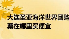 大连圣亚海洋世界团购 大连圣亚海洋世界门票在哪里买便宜