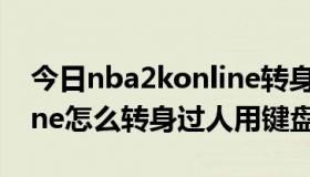 今日nba2konline转身怎么按（nba2k online怎么转身过人用键盘）