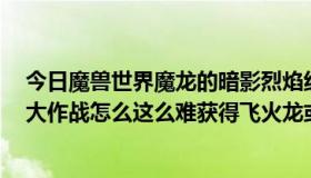 今日魔兽世界魔龙的暗影烈焰纹章怎么获得（QQ飞车龙蛋大作战怎么这么难获得飞火龙或烈焰魔龙）