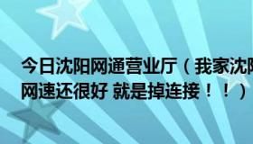 今日沈阳网通营业厅（我家沈阳网通为什么最近总是掉线，网速还很好 就是掉连接！！）