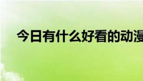 今日有什么好看的动漫（有什么好看的）