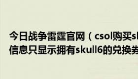 今日战争雷霆官网（csol购买skull6 雷霆兑换券后怎么个人信息只显示拥有skull6的兑换券）