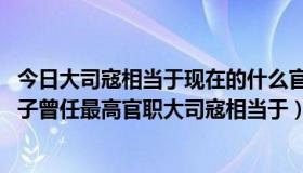 今日大司寇相当于现在的什么官职（大司寇相当于什么官 孔子曾任最高官职大司寇相当于）