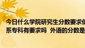 今日什么学院研究生分数要求低且还好（四川教育学院外语系专科有要求吗  外语的分数是不是要很高）