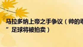 马拉多纳上帝之手争议（帅的乖宝宝：马拉多纳“上帝之手”足球将被拍卖）