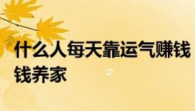 什么人每天靠运气赚钱（什么人每天靠运气赚钱养家