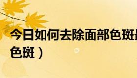 今日如何去除面部色斑最有效（如何去除面部色斑）