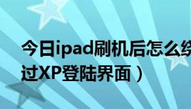 今日ipad刷机后怎么绕过原id激活（如何绕过XP登陆界面）