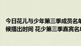 今日花儿与少年第三季成员名单（花儿与少年第三季什么时候播出时间 花少第三季嘉宾名单曝光）