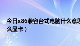 今日x86兼容台式电脑什么意思（x86兼容台式电脑能装什么显卡）