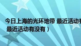 今日上海的光环地带 最近活动有没有疫情（上海的光环地带 最近活动有没有）