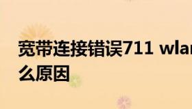 宽带连接错误711 wlan已连接不可上网是什么原因