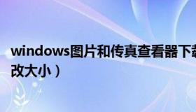 windows图片和传真查看器下载（图片和传真查看器怎么修改大小）