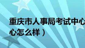 重庆市人事局考试中心 重庆市人事局考试中心怎么样）