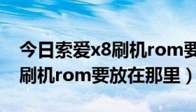 今日索爱x8刷机rom要放在那里吗（索爱x8刷机rom要放在那里）