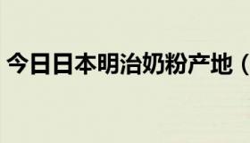 今日日本明治奶粉产地（日本明治奶粉好吗）