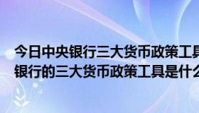 今日中央银行三大货币政策工具是什么?各有何特点?（中央银行的三大货币政策工具是什么）