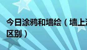 今日涂鸦和墙绘（墙上涂鸦与纸上绘画有什么区别）