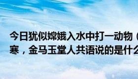 今日犹似嫦娥入水中打一动物（脑筋急转弯，犹如嫦娥在广寒，金马玉堂人共语说的是什么生肖）