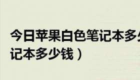 今日苹果白色笔记本多少钱一个（苹果白色笔记本多少钱）