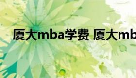 厦大mba学费 厦大mba学费一览表2021