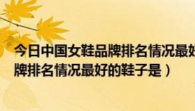 今日中国女鞋品牌排名情况最好的鞋子是什么（中国女鞋品牌排名情况最好的鞋子是）