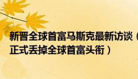 新晋全球首富马斯克最新访谈（锋哥爱学习：外媒：马斯克正式丢掉全球首富头衔）