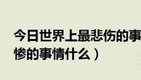 今日世界上最悲伤的事是什么?（世界上最悲惨的事情什么）