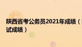 陕西省考公务员2021年成绩（陕西省2021年公务员考试笔试成绩）