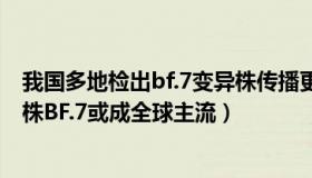 我国多地检出bf.7变异株传播更快（殷海艳：世卫：新变异株BF.7或成全球主流）