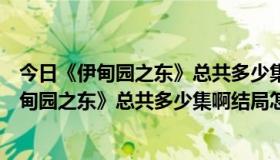 今日《伊甸园之东》总共多少集啊结局怎么样啊视频（《伊甸园之东》总共多少集啊结局怎么样啊）