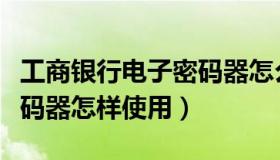 工商银行电子密码器怎么用（工商银行电子密码器怎样使用）