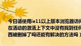 今日请使用ie11以上版本浏览器访问（IE浏览器突然用不了了出现了“在活动的激活上下文中没有找到任何查找密钥”这是怎么回事是什么东西被删掉了吗还能有解决的方法吗）