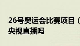 26号奥运会比赛项目（26号奥运会比赛项目央视直播吗