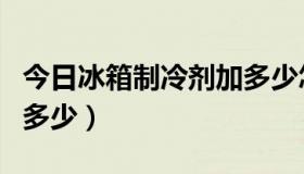 今日冰箱制冷剂加多少怎么看（冰箱制冷剂加多少）