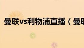 曼联vs利物浦直播（曼联vs利物浦直播视频