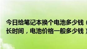 今日给笔记本换个电池多少钱（给笔记本电脑换电池需要多长时间，电池价格一般多少钱）