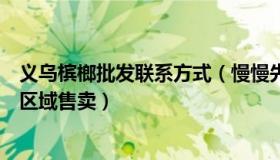 义乌槟榔批发联系方式（慢慢先生：义乌回应下架槟郎：分区域售卖）