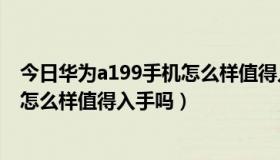 今日华为a199手机怎么样值得入手吗知乎（华为A199手机怎么样值得入手吗）