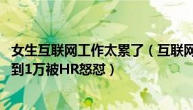 女生互联网工作太累了（互联网那些事V：女生期待薪资7千到1万被HR怒怼）