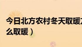 今日北方农村冬天取暖方法（冬季北方农村怎么取暖）