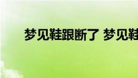 梦见鞋跟断了 梦见鞋跟断了又修好了