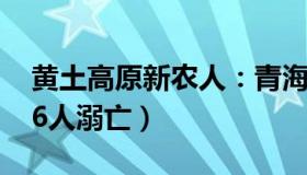 黄土高原新农人：青海1儿童落水亲属营救（6人溺亡）