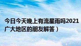 今日今天晚上有流星雨吗2021（今天晚上真的有流星雨吗请广大地区的朋友解答）