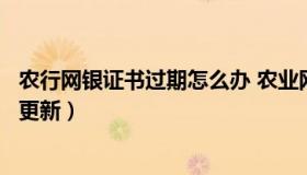 农行网银证书过期怎么办 农业网上银行证书到期了网上怎么更新）