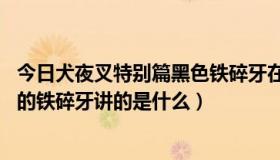 今日犬夜叉特别篇黑色铁碎牙在线观看（犬夜叉剧场版 黑色的铁碎牙讲的是什么）