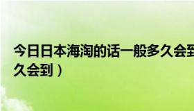 今日日本海淘的话一般多久会到海关（日本海淘的话一般多久会到）