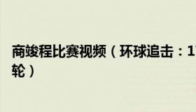 商竣程比赛视频（环球追击：17岁商竣程大爆冷闯入澳网次轮）